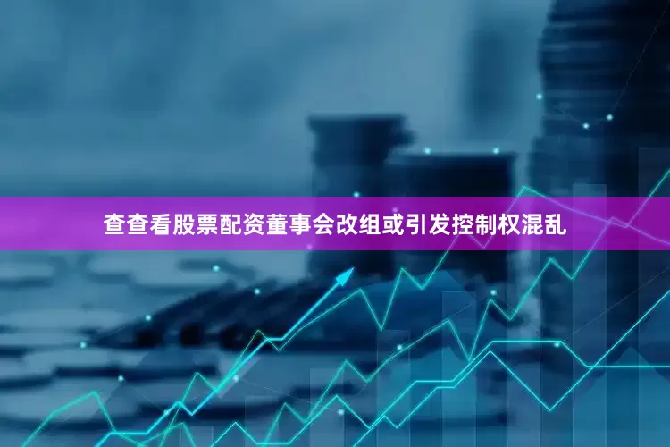 查查看股票配资董事会改组或引发控制权混乱