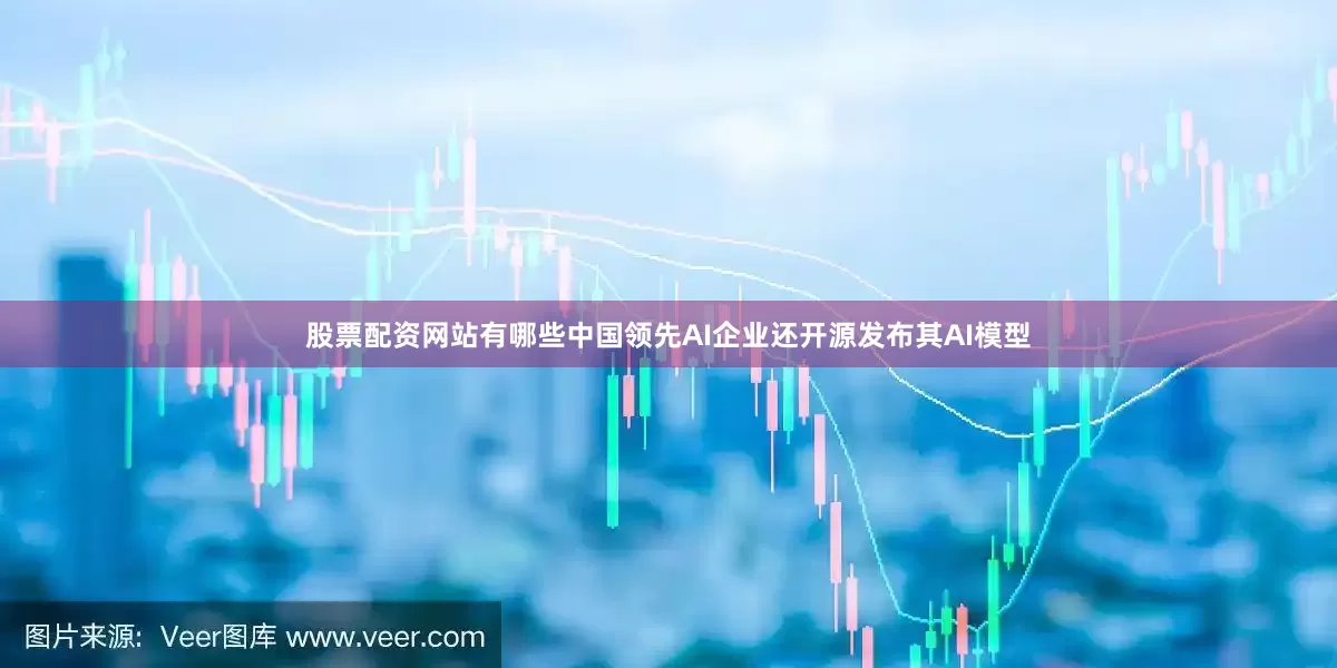 股票配资网站有哪些中国领先AI企业还开源发布其AI模型