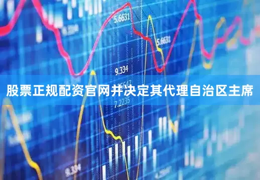 股票正规配资官网并决定其代理自治区主席