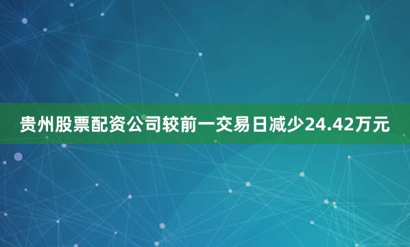 贵州股票配资公司较前一交易日减少24.42万元