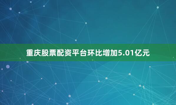 重庆股票配资平台环比增加5.01亿元
