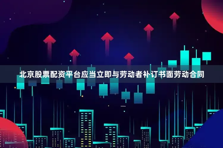 北京股票配资平台应当立即与劳动者补订书面劳动合同