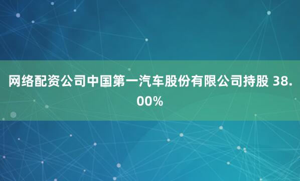 网络配资公司中国第一汽车股份有限公司持股 38.00%