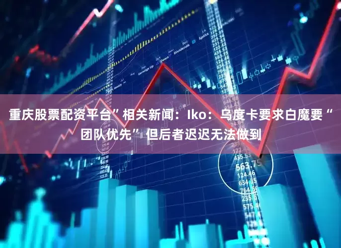 重庆股票配资平台”相关新闻：Iko：乌度卡要求白魔要“团队优先” 但后者迟迟无法做到