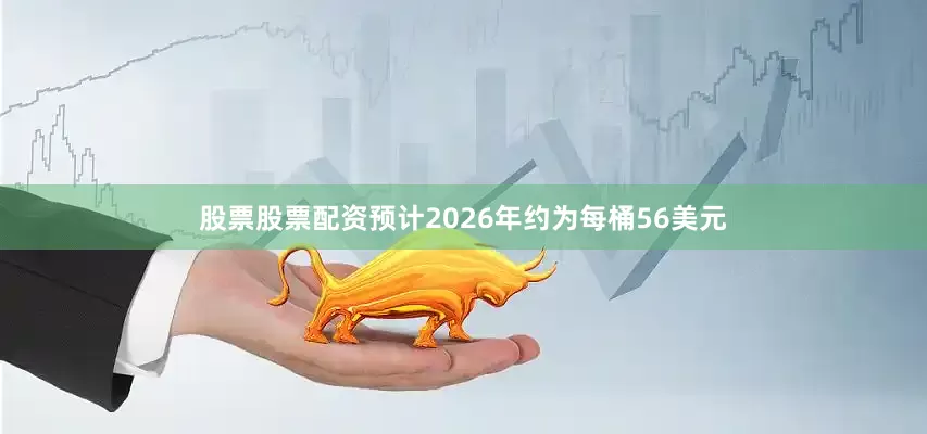 股票股票配资预计2026年约为每桶56美元