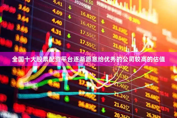 全国十大股票配资平台逐渐愿意给优秀的公司较高的估值
