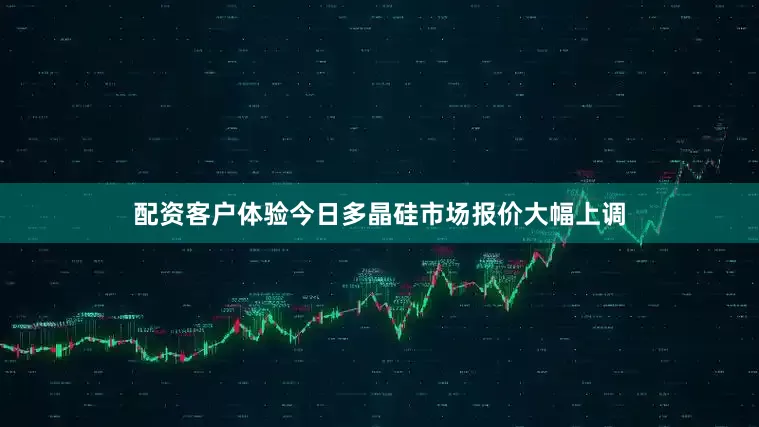 配资客户体验　　今日多晶硅市场报价大幅上调