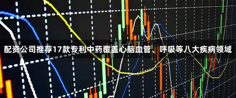 配资公司推荐17款专利中药覆盖心脑血管、呼吸等八大疾病领域