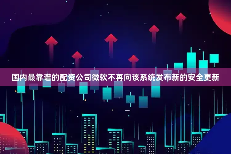 国内最靠谱的配资公司微软不再向该系统发布新的安全更新