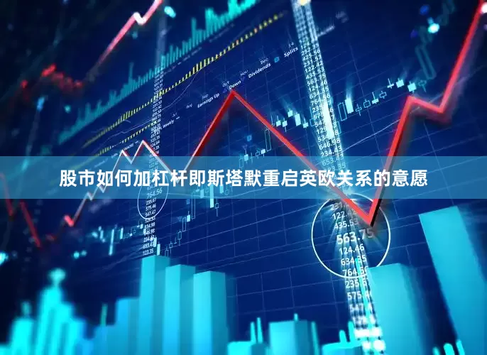 股市如何加杠杆即斯塔默重启英欧关系的意愿