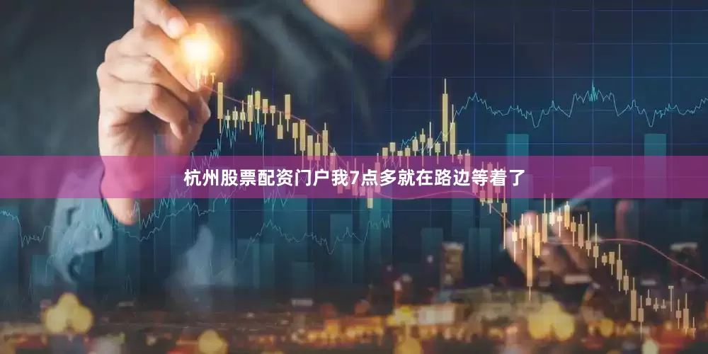 杭州股票配资门户我7点多就在路边等着了