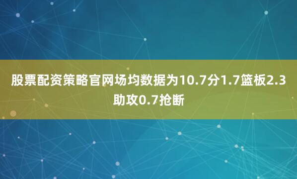 股票配资策略官网场均数据为10.7分1.7篮板2.3助攻0.7抢断
