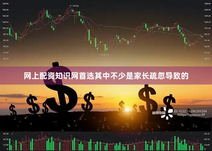 网上配资知识网首选其中不少是家长疏忽导致的
