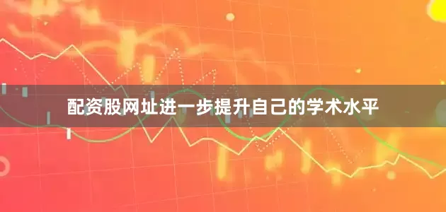 配资股网址进一步提升自己的学术水平