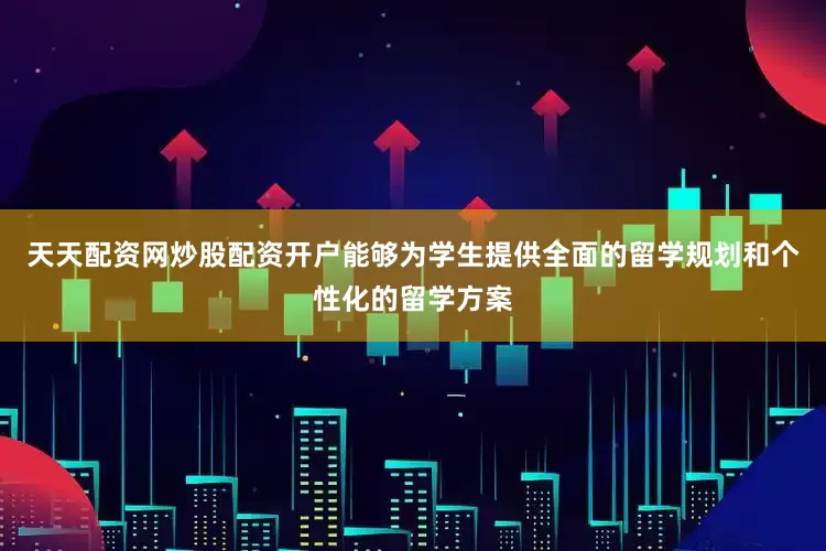 天天配资网炒股配资开户能够为学生提供全面的留学规划和个性化的留学方案