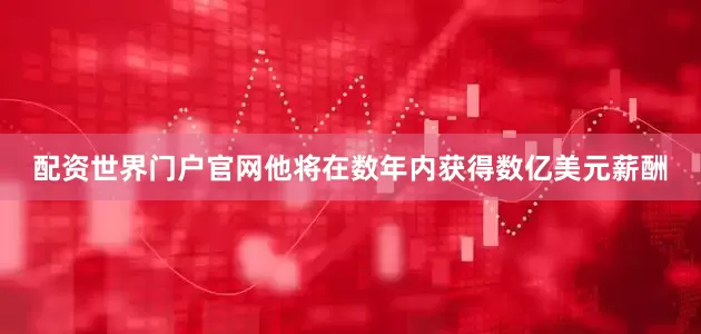 配资世界门户官网他将在数年内获得数亿美元薪酬