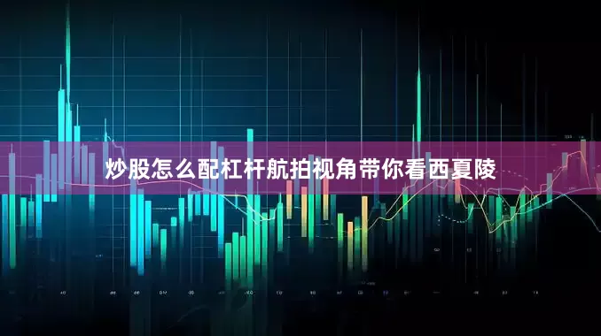 炒股怎么配杠杆航拍视角带你看西夏陵