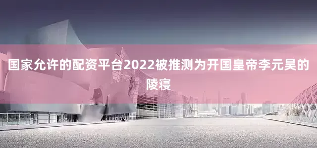 国家允许的配资平台2022被推测为开国皇帝李元昊的陵寝