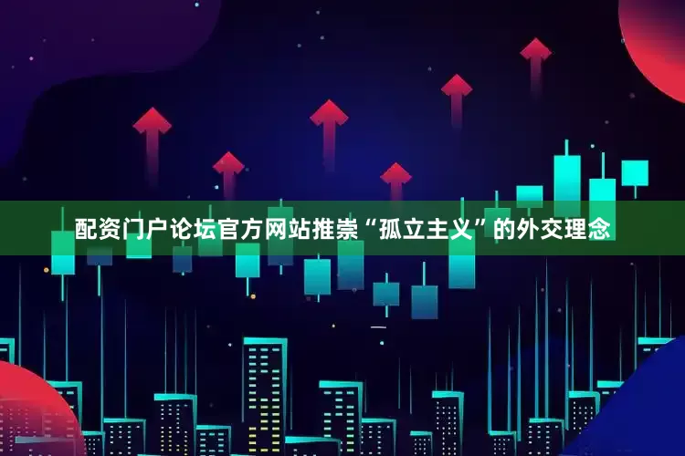 配资门户论坛官方网站推崇“孤立主义”的外交理念