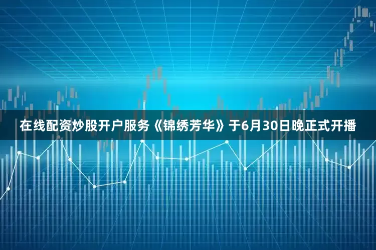 在线配资炒股开户服务《锦绣芳华》于6月30日晚正式开播
