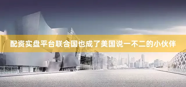 配资实盘平台联合国也成了美国说一不二的小伙伴