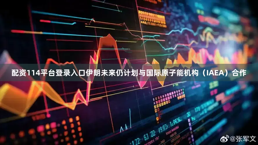 配资114平台登录入口伊朗未来仍计划与国际原子能机构（IAEA）合作