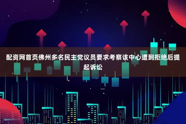 配资网首页佛州多名民主党议员要求考察该中心遭到拒绝后提起诉讼