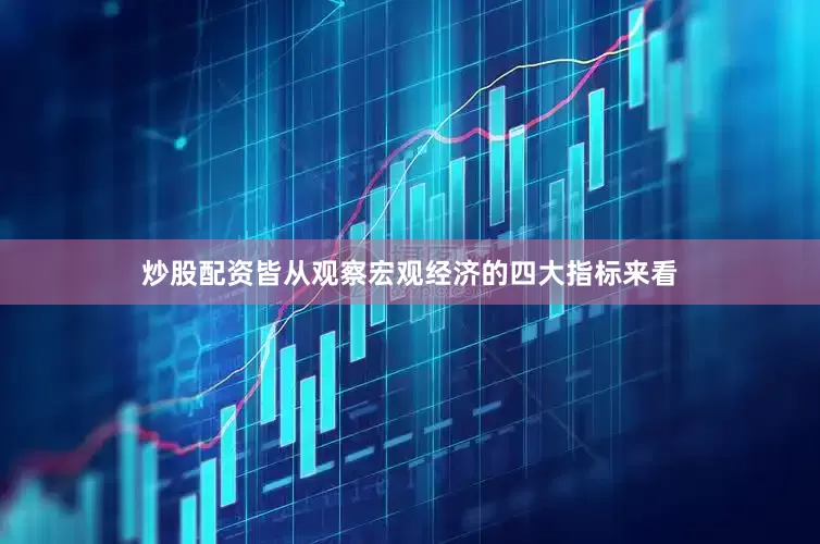 炒股配资皆从观察宏观经济的四大指标来看
