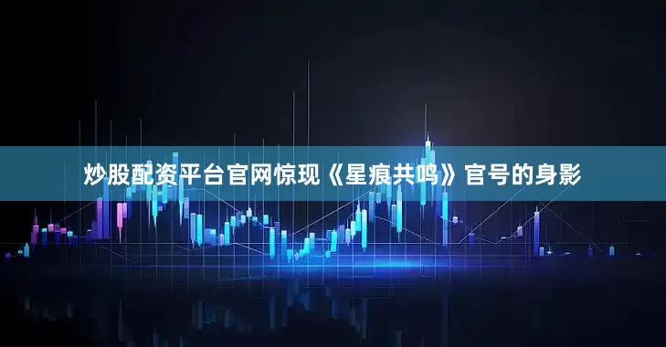 炒股配资平台官网惊现《星痕共鸣》官号的身影