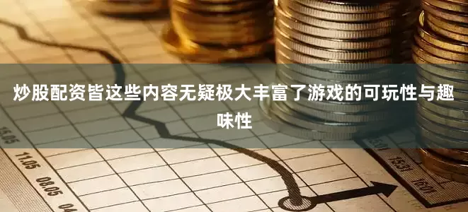 炒股配资皆这些内容无疑极大丰富了游戏的可玩性与趣味性
