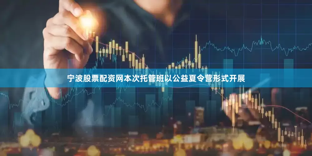 宁波股票配资网本次托管班以公益夏令营形式开展