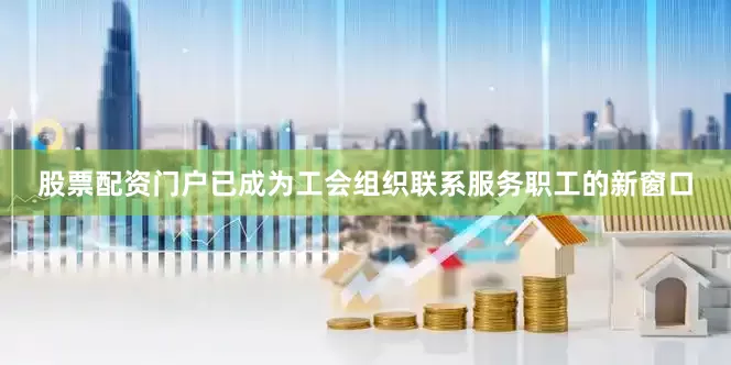 股票配资门户已成为工会组织联系服务职工的新窗口