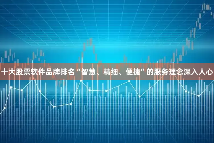 十大股票软件品牌排名“智慧、精细、便捷”的服务理念深入人心