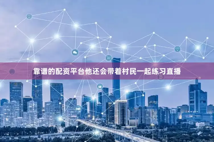 靠谱的配资平台他还会带着村民一起练习直播