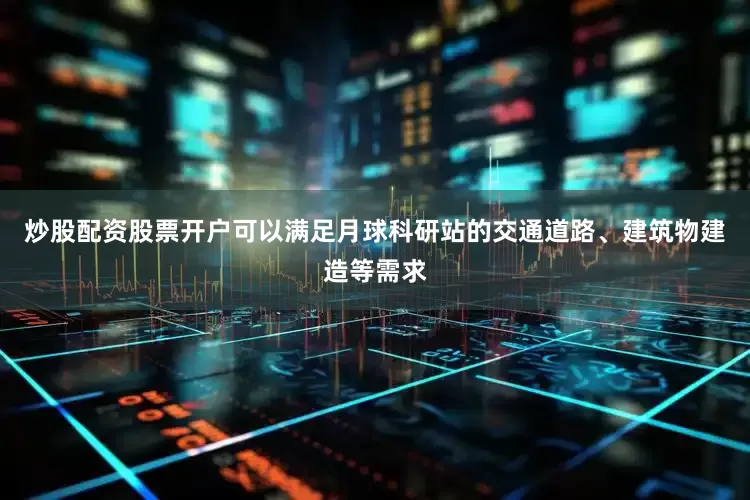 炒股配资股票开户可以满足月球科研站的交通道路、建筑物建造等需求