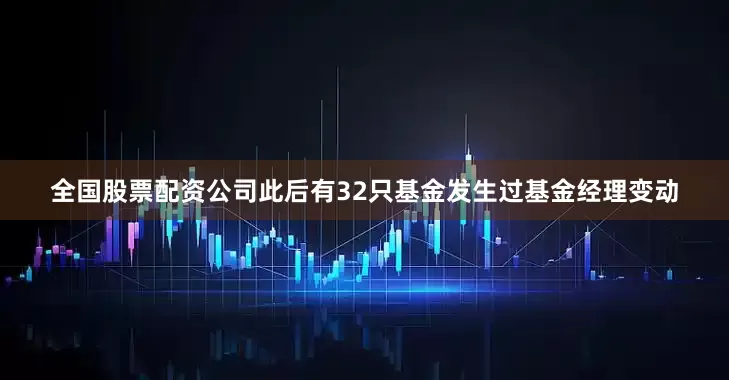 全国股票配资公司此后有32只基金发生过基金经理变动