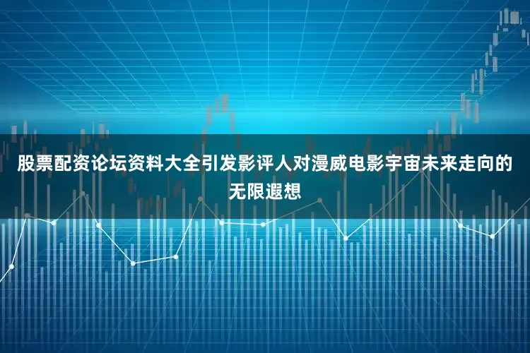 股票配资论坛资料大全引发影评人对漫威电影宇宙未来走向的无限遐想