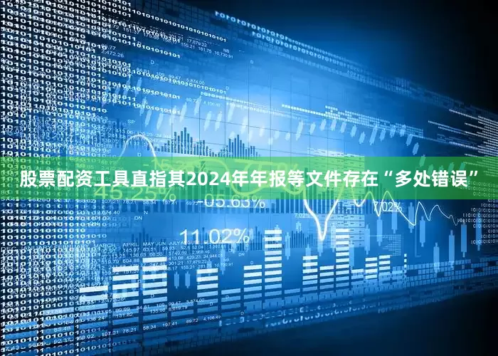 股票配资工具直指其2024年年报等文件存在“多处错误”