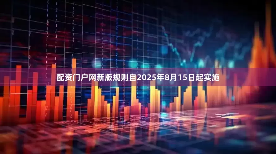 配资门户网新版规则自2025年8月15日起实施
