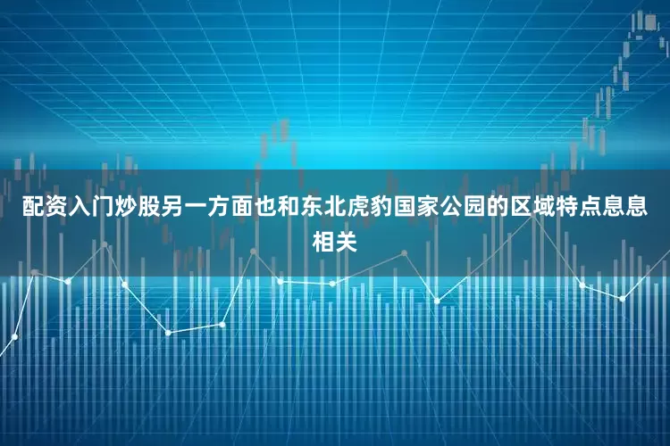 配资入门炒股另一方面也和东北虎豹国家公园的区域特点息息相关