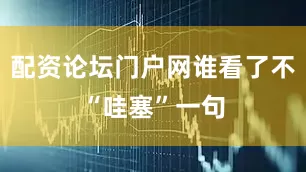 配资论坛门户网谁看了不“哇塞”一句