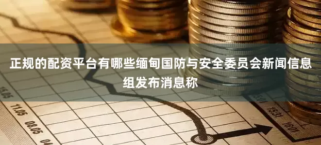 正规的配资平台有哪些缅甸国防与安全委员会新闻信息组发布消息称