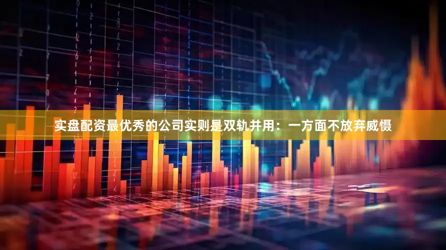 实盘配资最优秀的公司实则是双轨并用：一方面不放弃威慑