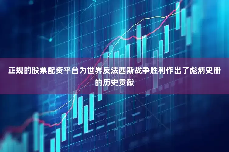 正规的股票配资平台为世界反法西斯战争胜利作出了彪炳史册的历史贡献