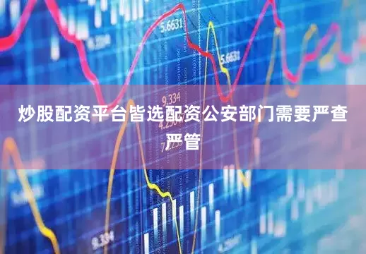 炒股配资平台皆选配资公安部门需要严查严管