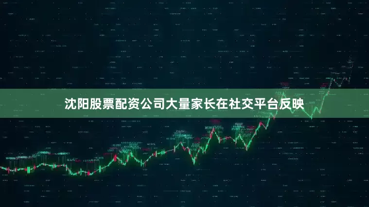沈阳股票配资公司大量家长在社交平台反映