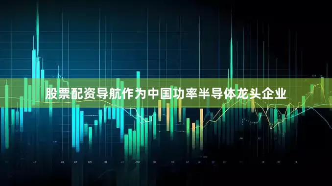 股票配资导航作为中国功率半导体龙头企业