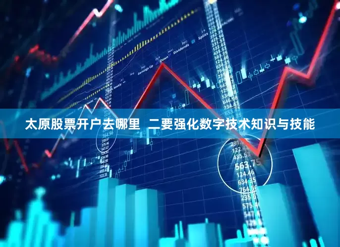 太原股票开户去哪里  二要强化数字技术知识与技能